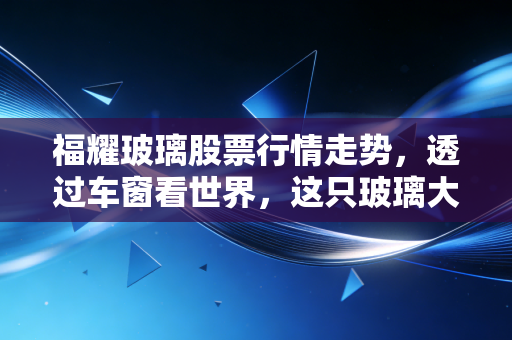 福耀玻璃股票行情走势,透过车窗看世界,这只玻璃大王还能碎吗?