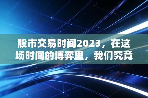 股市交易时间2023，在这场时间的博弈里，我们究竟在交易什么？