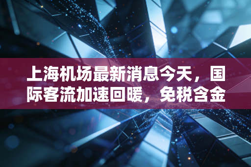 上海机场最新消息今天,国际客流加速回暖,免税含金量能否重回巅峰?
