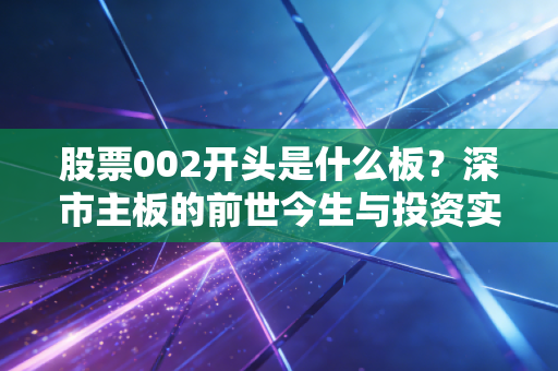 股票002开头是什么板?深市主板的前世今生与投资实战心法