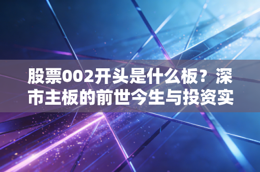 股票002开头是什么板?深市主板的前世今生与投资实战心法