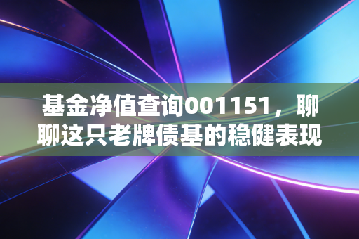 基金净值查询001151,聊聊这只老牌债基的稳健表现,普通人该如何配置?
