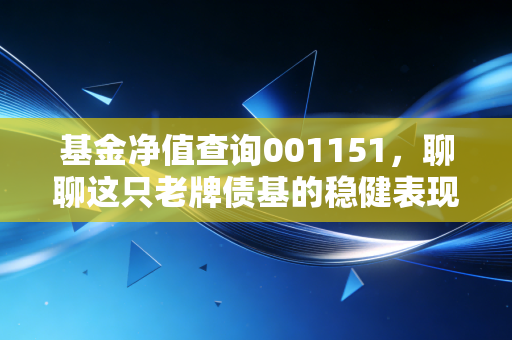 基金净值查询001151,聊聊这只老牌债基的稳健表现,普通人该如何配置?
