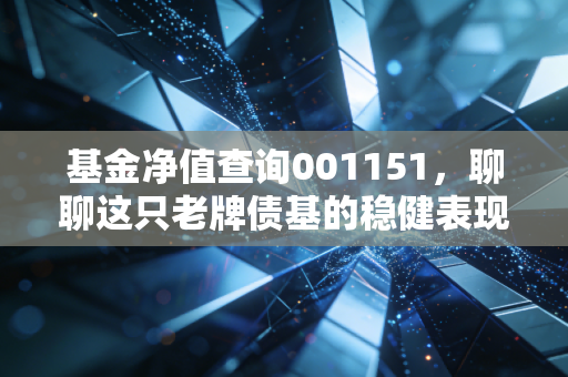 基金净值查询001151,聊聊这只老牌债基的稳健表现,普通人该如何配置?