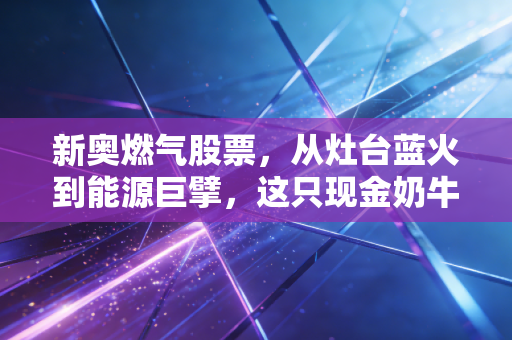 新奥燃气股票,从灶台蓝火到能源巨擘,这只现金奶牛还值得长期持有吗?