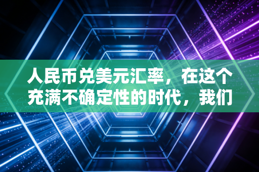 人民币兑美元汇率，在这个充满不确定性的时代，我们该如何守护自己的钱袋子？