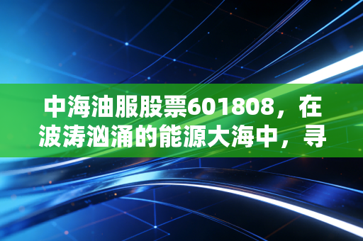 中海油服股票601808,在波涛汹涌的能源大海中,寻找那座稳稳的灯塔
