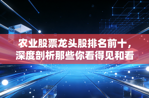 农业股票龙头股排名前十,深度剖析那些你看得见和看不见的饭碗生意