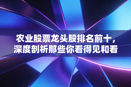 农业股票龙头股排名前十,深度剖析那些你看得见和看不见的饭碗生意