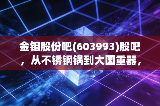 金钼股份吧(603993)股吧,从不锈钢锅到大国重器,这只周期股到底还能不能拿?