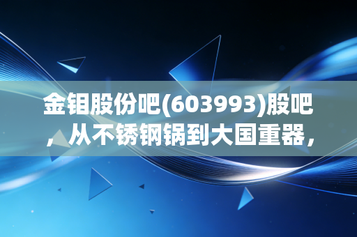 金钼股份吧(603993)股吧,从不锈钢锅到大国重器,这只周期股到底还能不能拿?