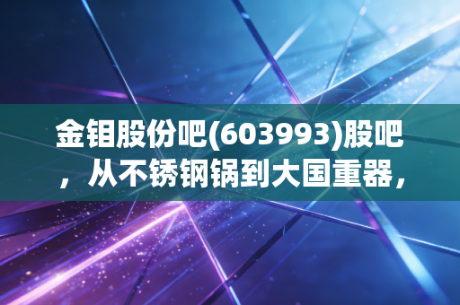 金钼股份吧(603993)股吧，从不锈钢锅到大国重器，这只周期股到底还能不能拿？