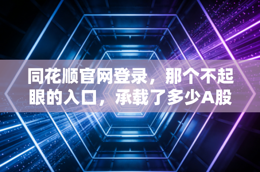 同花顺官网登录，那个不起眼的入口，承载了多少A股散户的爱恨情仇
