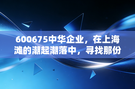 600675中华企业，在上海滩的潮起潮落中，寻找那份属于老钱的定力
