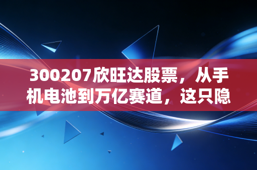 300207欣旺达股票,从手机电池到万亿赛道,这只隐形冠军还能跑多远?