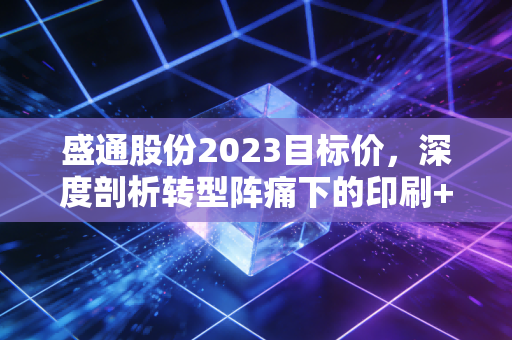 盛通股份2023目标价，深度剖析转型阵痛下的印刷+教育双轮驱动，能否冲击15元大关？