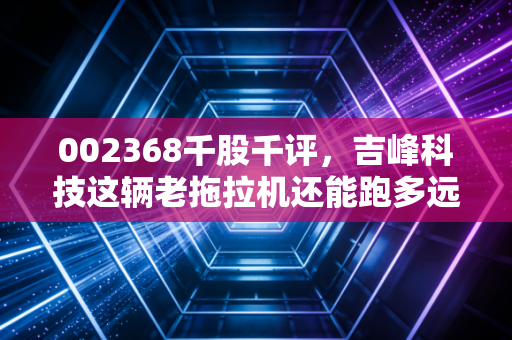 002368千股千评,吉峰科技这辆老拖拉机还能跑多远?深度复盘与散户生存实录