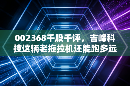 002368千股千评，吉峰科技这辆老拖拉机还能跑多远？深度复盘与散户生存实录