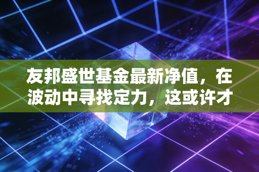 友邦盛世基金最新净值,在波动中寻找定力,这或许才是成年人该有的投资智慧