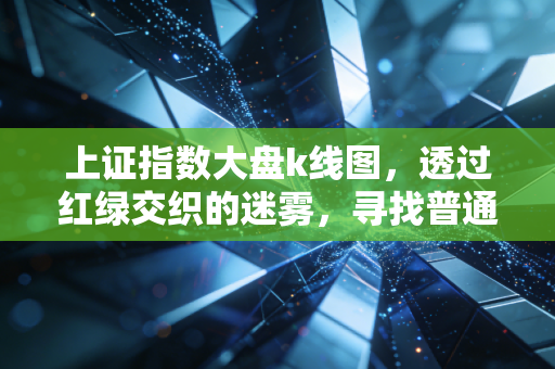 上证指数大盘k线图,透过红绿交织的迷雾,寻找普通人的财富定力