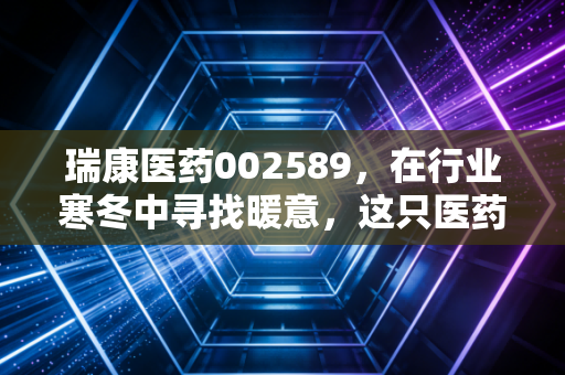 瑞康医药002589，在行业寒冬中寻找暖意，这只医药流通股还有翻身仗吗？
