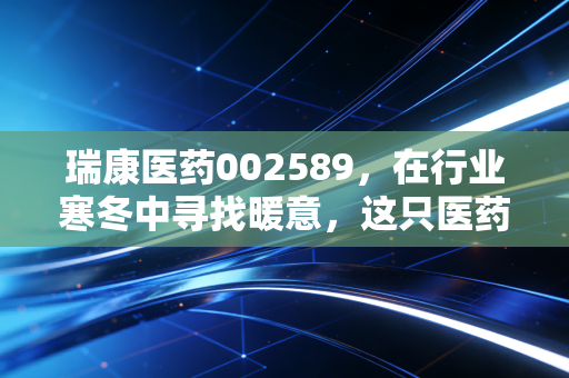 瑞康医药002589，在行业寒冬中寻找暖意，这只医药流通股还有翻身仗吗？