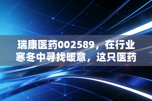 瑞康医药002589，在行业寒冬中寻找暖意，这只医药流通股还有翻身仗吗？