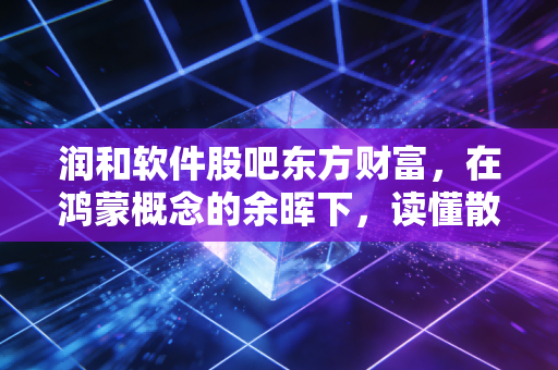 润和软件股吧东方财富,在鸿蒙概念的余晖下,读懂散户的贪婪与恐惧