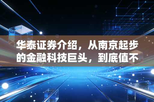 华泰证券介绍，从南京起步的金融科技巨头，到底值不值得你托付？
