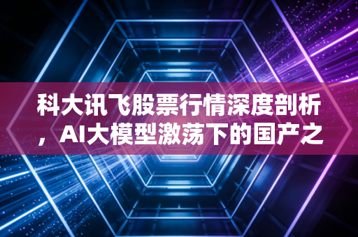 科大讯飞股票行情深度剖析,AI大模型激荡下的国产之光,是长坡厚雪还是情绪泡沫?
