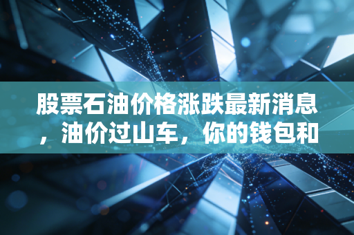股票石油价格涨跌最新消息,油价过山车,你的钱包和投资该何去何从?