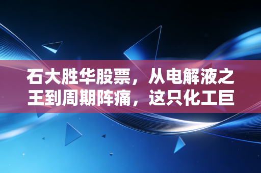 石大胜华股票,从电解液之王到周期阵痛,这只化工巨头还能重回巅峰吗?