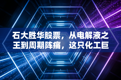 石大胜华股票,从电解液之王到周期阵痛,这只化工巨头还能重回巅峰吗?