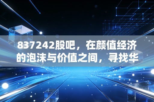 837242股吧,在颜值经济的泡沫与价值之间,寻找华韩整形的真实坐标