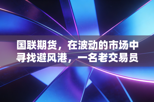 国联期货，在波动的市场中寻找避风港，一名老交易员的肺腑之言