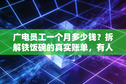 广电员工一个月多少钱?拆解铁饭碗的真实账单,有人年薪三十万,有人正在逃离