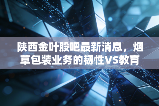 陕西金叶股吧最新消息,烟草包装业务的韧性VS教育板块的迷雾,散户该如何抉择?