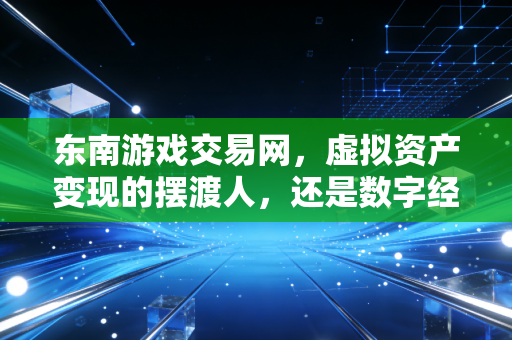 东南游戏交易网,虚拟资产变现的摆渡人,还是数字经济下的财富新风口?