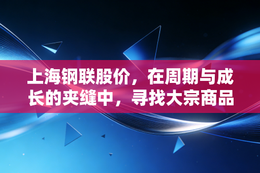 上海钢联股价，在周期与成长的夹缝中，寻找大宗商品数据的定价权