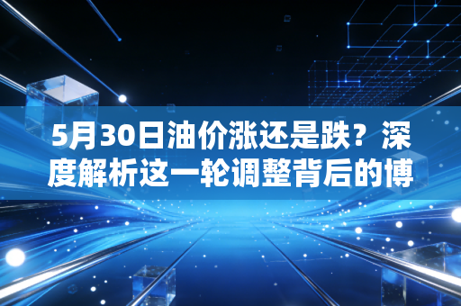 5月30日油价涨还是跌？深度解析这一轮调整背后的博弈与车主的油箱自由