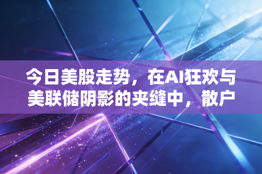 今日美股走势，在AI狂欢与美联储阴影的夹缝中，散户该何去何从？