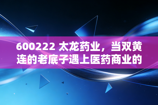 600222 太龙药业,当双黄连的老底子遇上医药商业的新赛道,这只股票到底值不值得你放进自选股?
