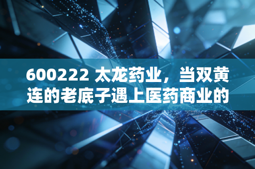600222 太龙药业,当双黄连的老底子遇上医药商业的新赛道,这只股票到底值不值得你放进自选股?