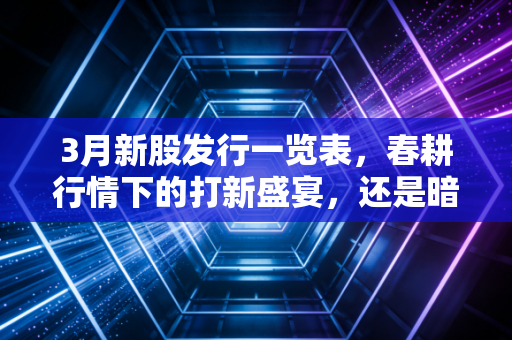 3月新股发行一览表,春耕行情下的打新盛宴,还是暗流涌动?