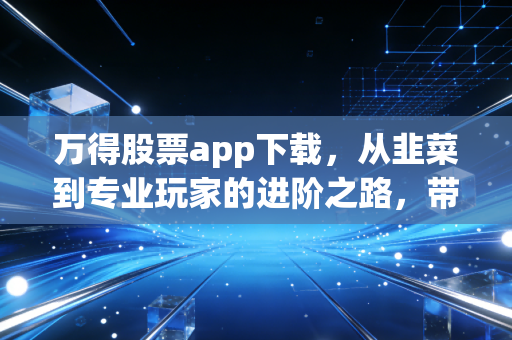 万得股票app下载,从韭菜到专业玩家的进阶之路,带你读懂数据背后的财富密码