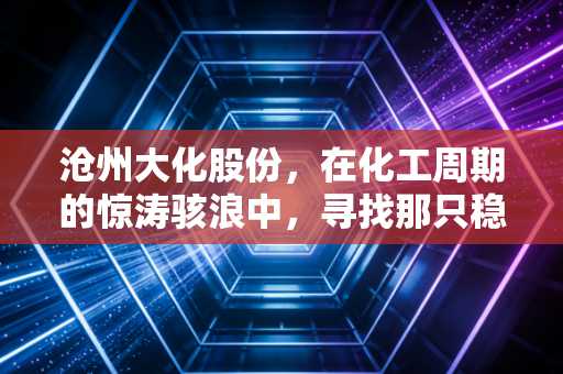 沧州大化股份,在化工周期的惊涛骇浪中,寻找那只稳健的压舱石