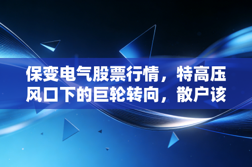 保变电气股票行情,特高压风口下的巨轮转向,散户该如何把握国企改革的红利?