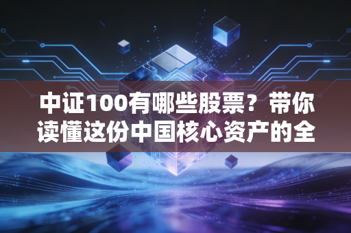 中证100有哪些股票?带你读懂这份中国核心资产的全家福与投资逻辑