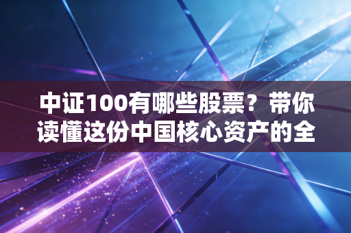 中证100有哪些股票?带你读懂这份中国核心资产的全家福与投资逻辑