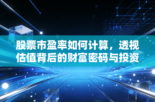 股票市盈率如何计算，透视估值背后的财富密码与投资陷阱